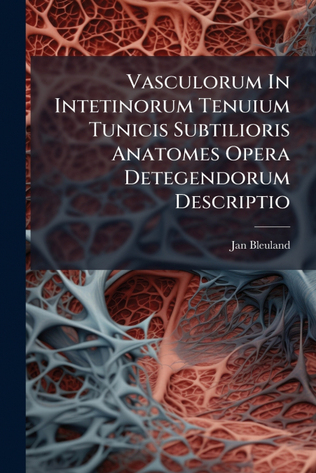 Vasculorum In Intetinorum Tenuium Tunicis Subtilioris Anatomes Opera Detegendorum Descriptio