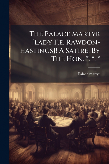 The Palace Martyr [lady F.e. Rawdon-hastings]! A Satire, By The Hon. *. *. *
