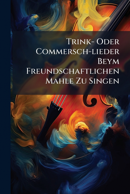 Trink- Oder Commersch-lieder Beym Freundschaftlichen Mahle Zu Singen