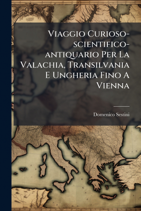 Viaggio Curioso-scientifico-antiquario Per La Valachia, Transilvania E Ungheria Fino A Vienna
