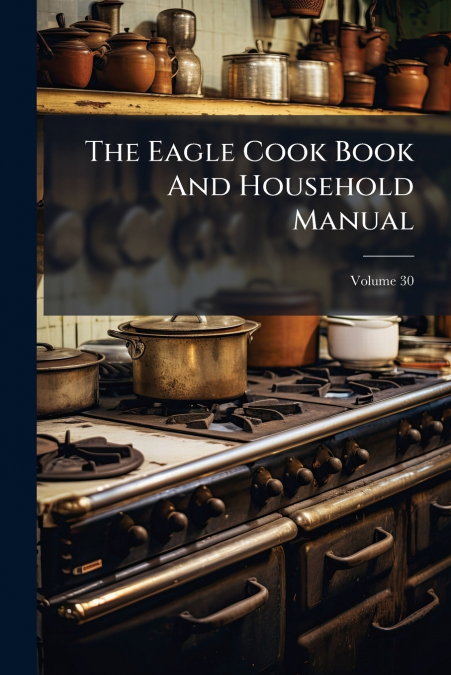 The Eagle Cook Book And Household Manual; Volume 30