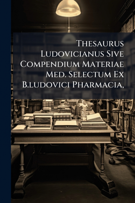 Thesaurus Ludovicianus Sive Compendium Materiae Med. Selectum Ex B.ludovici Pharmacia,