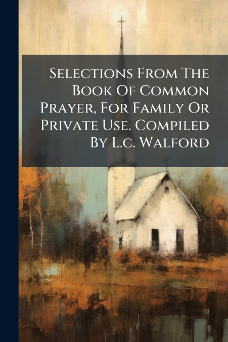 Selections From The Book Of Common Prayer, For Family Or Private Use. Compiled By L.c. Walford