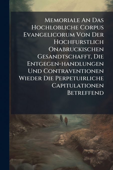 Memoriale An Das Hochlobliche Corpus Evangelicorum Von Der Hochfurstlich Onabruckischen Gesandtschafft, Die Entgegen-handlungen Und Contraventionen Wieder Die Perpetuirliche Capitulationen Betreffend