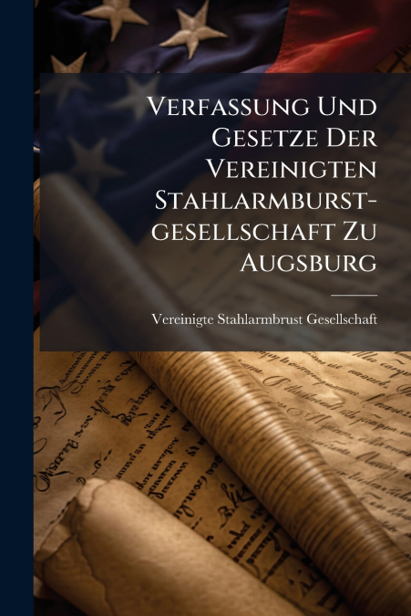 Verfassung Und Gesetze Der Vereinigten Stahlarmburst-gesellschaft Zu Augsburg
