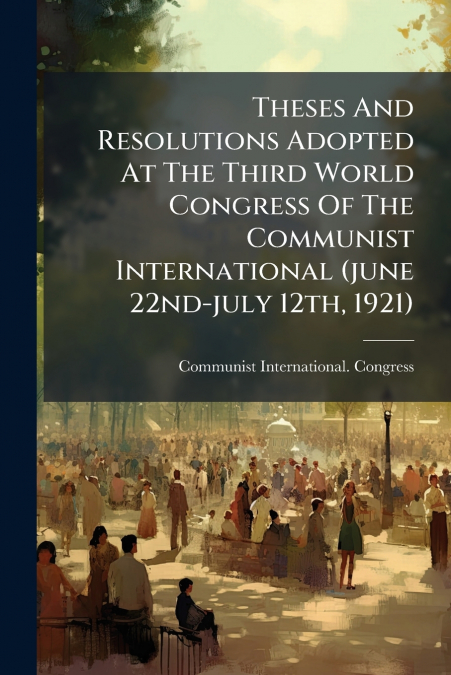 Theses And Resolutions Adopted At The Third World Congress Of The Communist International (june 22nd-july 12th, 1921)