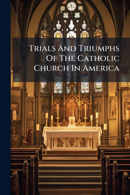 Trials And Triumphs Of The Catholic Church In America