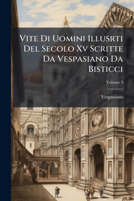 Vite Di Uomini Illusrti Del Secolo Xv Scritte Da Vespasiano Da Bisticci; Volume 3