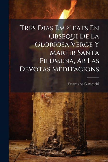 Tres Dias Empleats En Obsequi De La Gloriosa Verge Y Martir Santa Filumena, Ab Las Devotas Meditacions