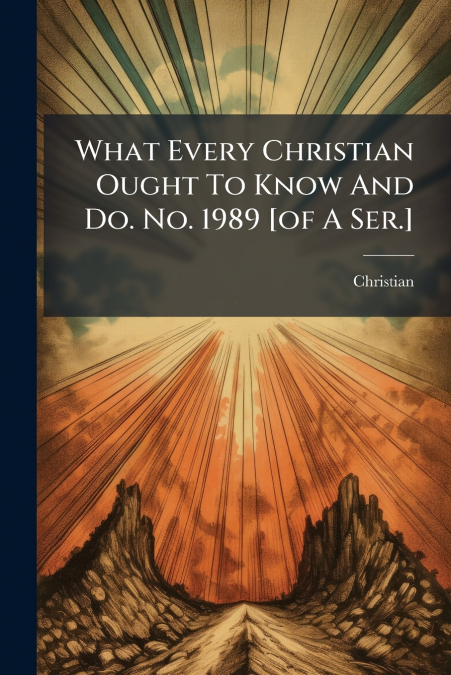 What Every Christian Ought To Know And Do. No. 1989 [of A Ser.]