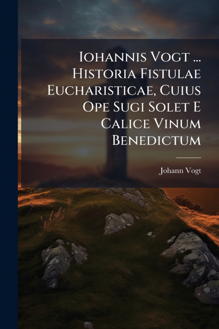 Iohannis Vogt ... Historia Fistulae Eucharisticae, Cuius Ope Sugi Solet E Calice Vinum Benedictum