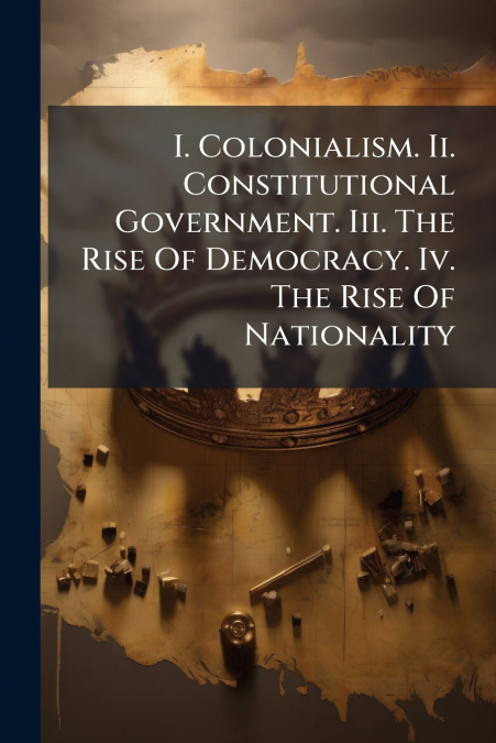 I. Colonialism. Ii. Constitutional Government. Iii. The Rise Of Democracy. Iv. The Rise Of Nationality