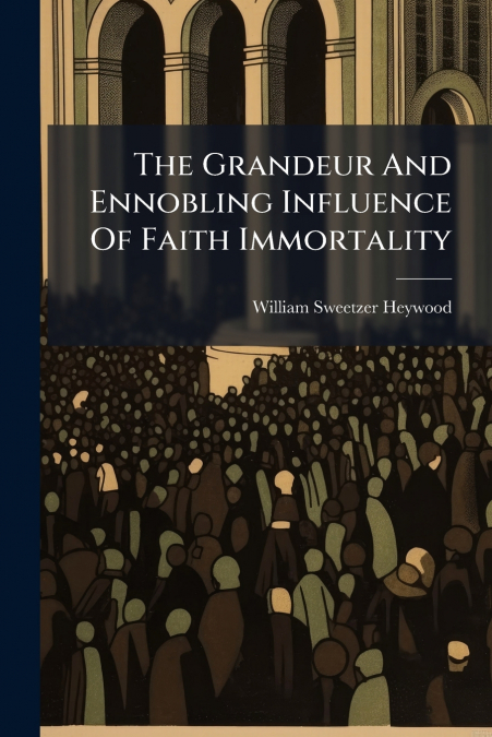 The Grandeur And Ennobling Influence Of Faith Immortality