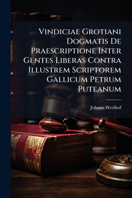 Vindiciae Grotiani Dogmatis De Praescriptione Inter Gentes Liberas Contra Illustrem Scriptorem Gallicum Petrum Puteanum