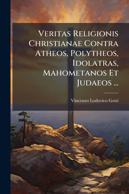 Veritas Religionis Christianae Contra Atheos, Polytheos, Idolatras, Mahometanos Et Judaeos ...