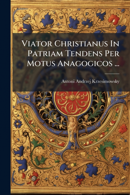 Viator Christianus In Patriam Tendens Per Motus Anagogicos ...