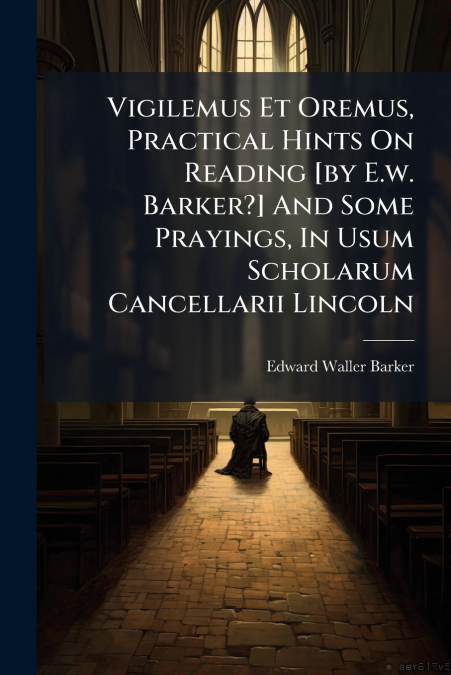 Vigilemus Et Oremus, Practical Hints On Reading [by E.w. Barker?] And Some Prayings, In Usum Scholarum Cancellarii Lincoln