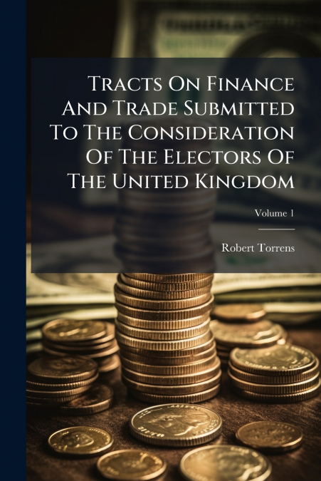 Tracts On Finance And Trade Submitted To The Consideration Of The Electors Of The United Kingdom; Volume 1