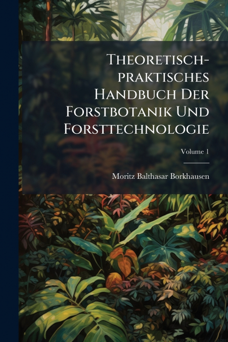 Theoretisch-praktisches Handbuch Der Forstbotanik Und Forsttechnologie; Volume 1