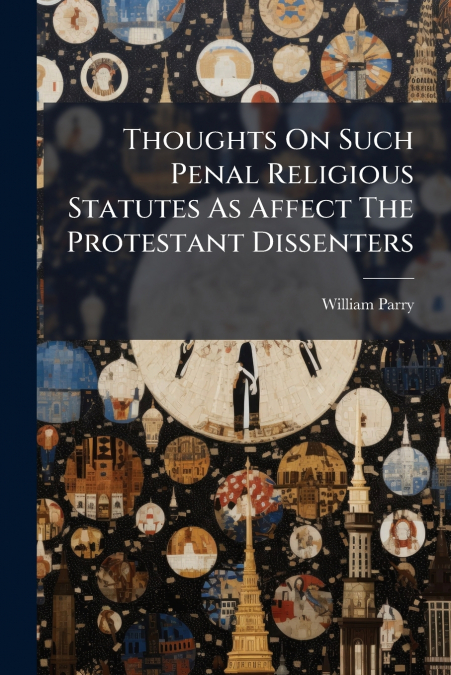 Thoughts On Such Penal Religious Statutes As Affect The Protestant Dissenters