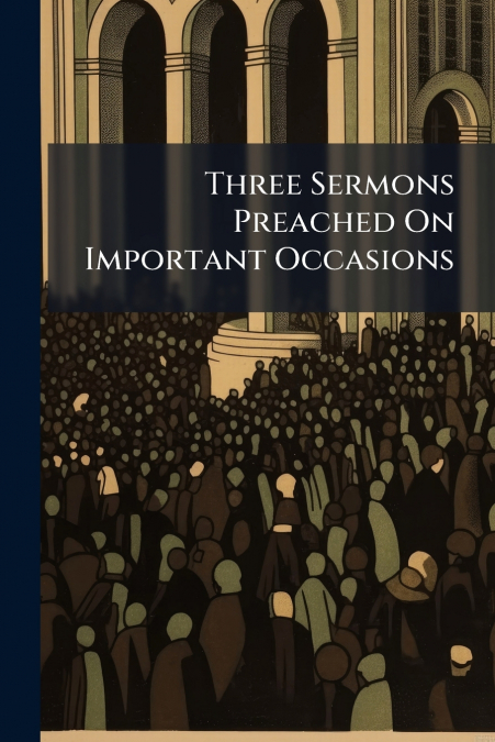 Three Sermons Preached On Important Occasions
