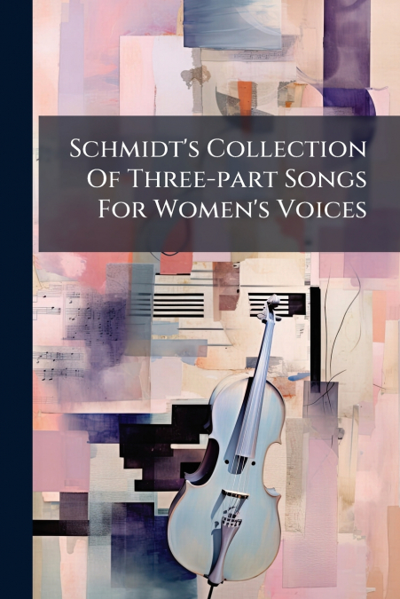 Schmidt’s Collection Of Three-part Songs For Women’s Voices