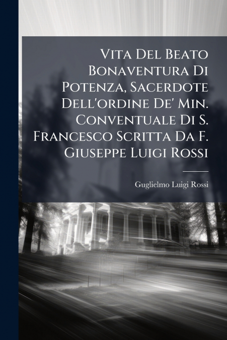 Vita Del Beato Bonaventura Di Potenza, Sacerdote Dell’ordine De’ Min. Conventuale Di S. Francesco Scritta Da F. Giuseppe Luigi Rossi