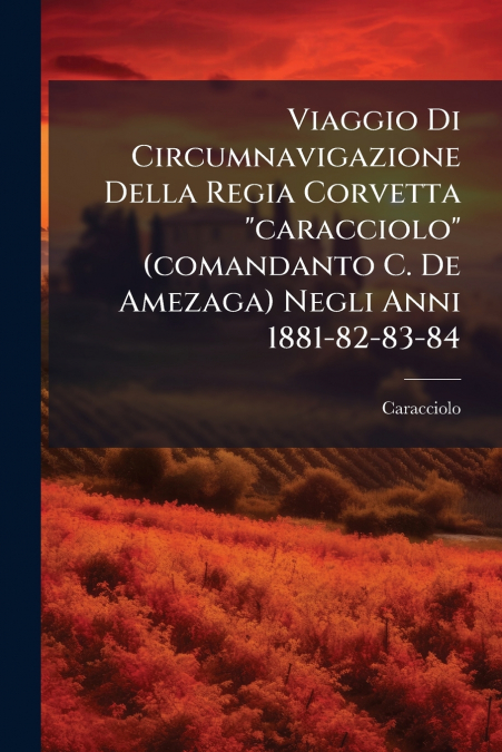 Viaggio Di Circumnavigazione Della Regia Corvetta 'caracciolo' (comandanto C. De Amezaga) Negli Anni 1881-82-83-84