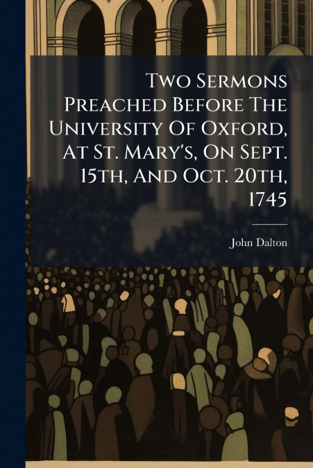 Two Sermons Preached Before The University Of Oxford, At St. Mary’s, On Sept. 15th, And Oct. 20th, 1745