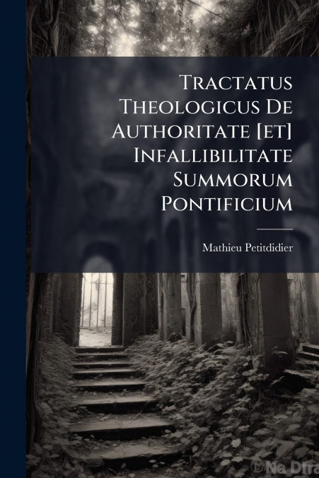 Tractatus Theologicus De Authoritate [et] Infallibilitate Summorum Pontificium