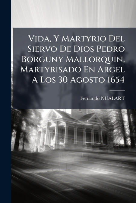 Vida, Y Martyrio Del Siervo De Dios Pedro Borguny Mallorquin, Martyrisado En Argel A Los 30 Agosto 1654