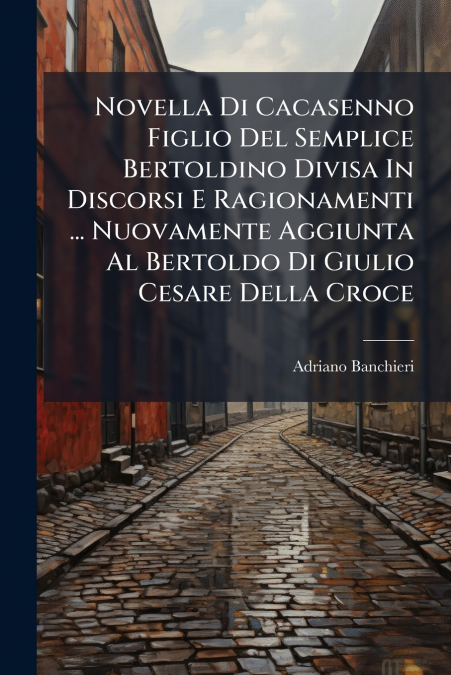 Novella Di Cacasenno Figlio Del Semplice Bertoldino Divisa In Discorsi E Ragionamenti ... Nuovamente Aggiunta Al Bertoldo Di Giulio Cesare Della Croce
