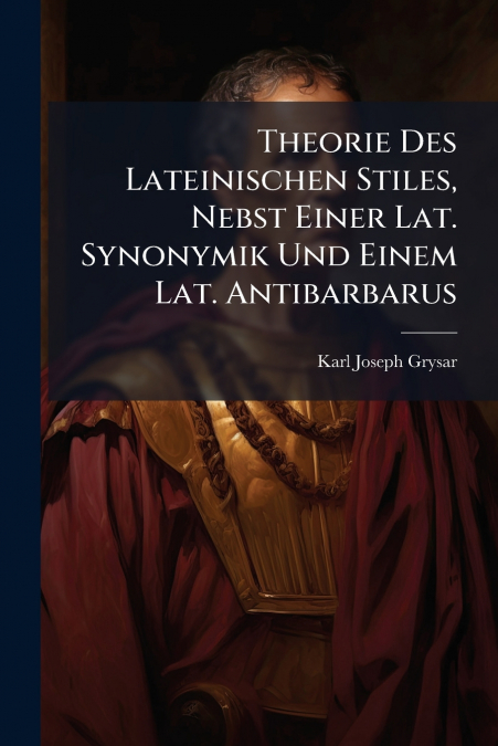 Theorie Des Lateinischen Stiles, Nebst Einer Lat. Synonymik Und Einem Lat. Antibarbarus