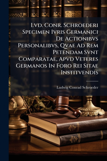 Lvd. Conr. Schroederi Specimen Ivris Germanici De Actionibvs Personalibvs, Qvae Ad Rem Petendam Svnt Comparatae, Apvd Veteres Germanos In Foro Rei Sitae Institvendis