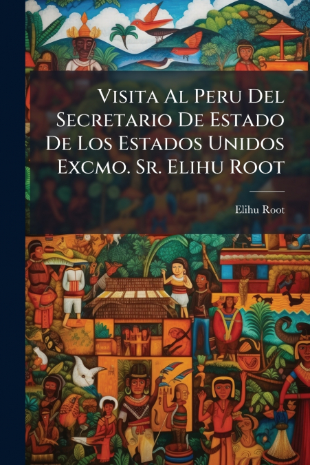Visita Al Peru Del Secretario De Estado De Los Estados Unidos Excmo. Sr. Elihu Root