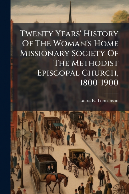 Twenty Years’ History Of The Woman’s Home Missionary Society Of The Methodist Episcopal Church, 1800-1900
