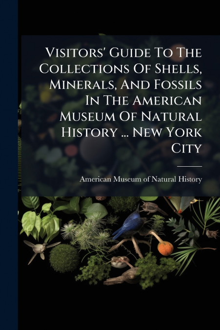 Visitors’ Guide To The Collections Of Shells, Minerals, And Fossils In The American Museum Of Natural History ... New York City