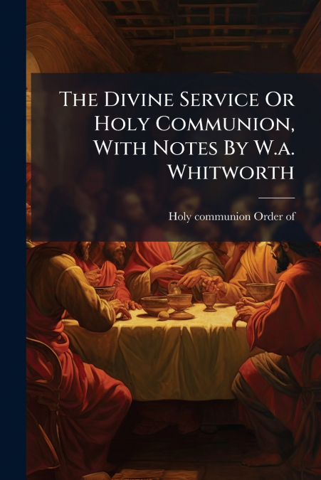 The Divine Service Or Holy Communion, With Notes By W.a. Whitworth