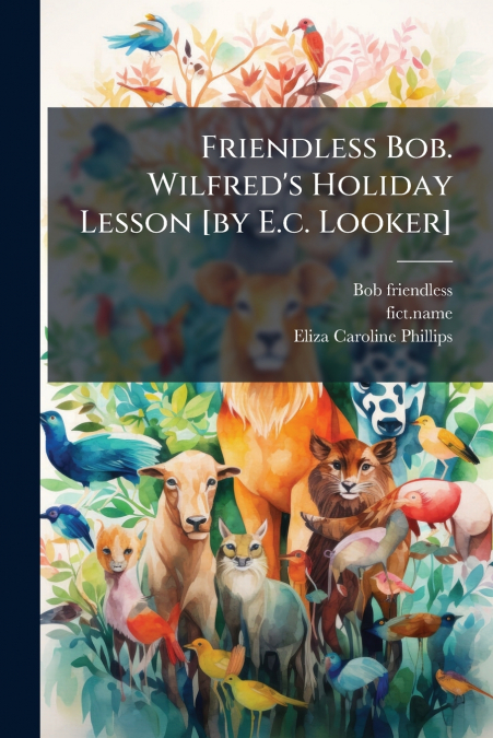 Friendless Bob. Wilfred’s Holiday Lesson [by E.c. Looker]