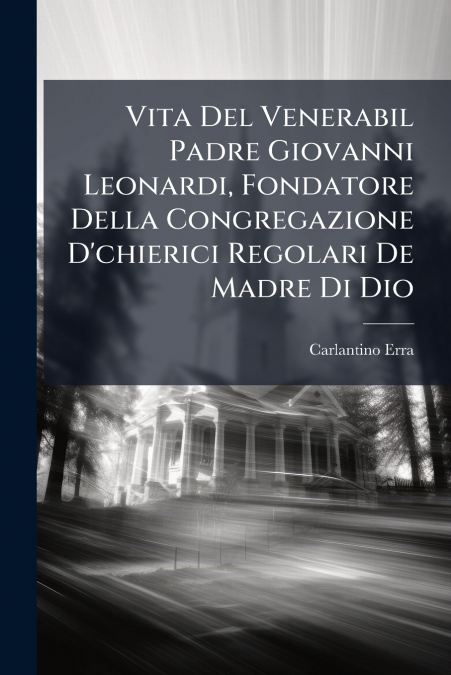 Vita Del Venerabil Padre Giovanni Leonardi, Fondatore Della Congregazione D’chierici Regolari De Madre Di Dio