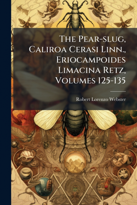The Pear-slug, Caliroa Cerasi Linn., Eriocampoides Limacina Retz, Volumes 125-135