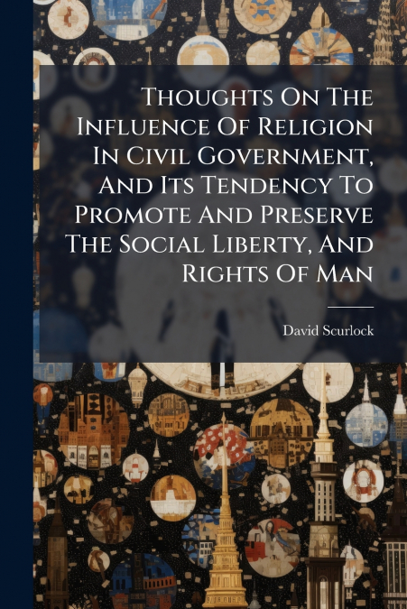 Thoughts On The Influence Of Religion In Civil Government, And Its Tendency To Promote And Preserve The Social Liberty, And Rights Of Man