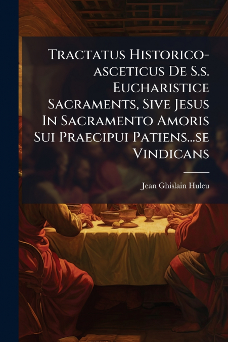 Tractatus Historico-asceticus De S.s. Eucharistice Sacraments, Sive Jesus In Sacramento Amoris Sui Praecipui Patiens...se Vindicans