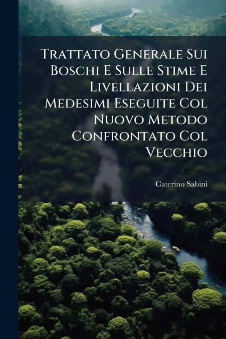 Trattato Generale Sui Boschi E Sulle Stime E Livellazioni Dei Medesimi Eseguite Col Nuovo Metodo Confrontato Col Vecchio