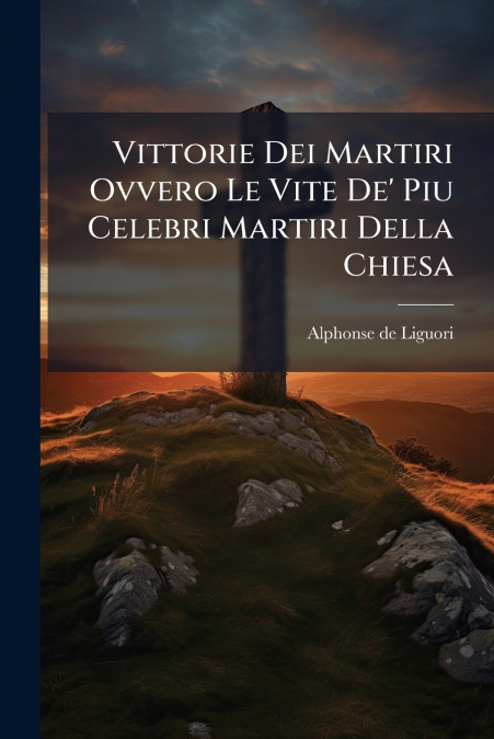 Vittorie Dei Martiri Ovvero Le Vite De’ Piu Celebri Martiri Della Chiesa
