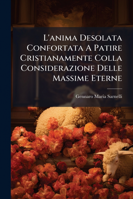 L’anima Desolata Confortata A Patire Cristianamente Colla Considerazione Delle Massime Eterne