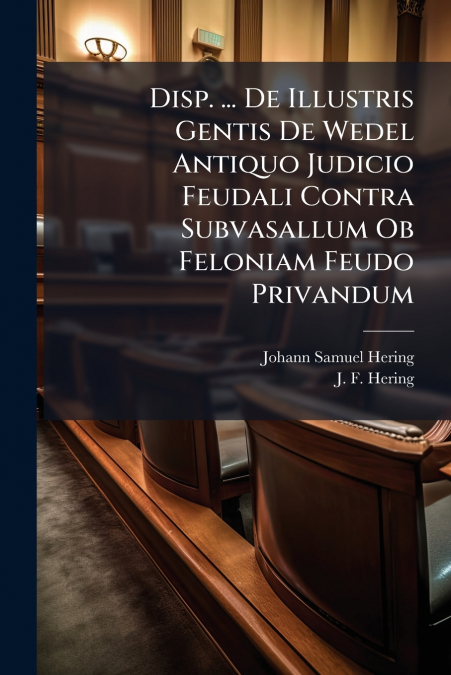 Disp. ... De Illustris Gentis De Wedel Antiquo Judicio Feudali Contra Subvasallum Ob Feloniam Feudo Privandum
