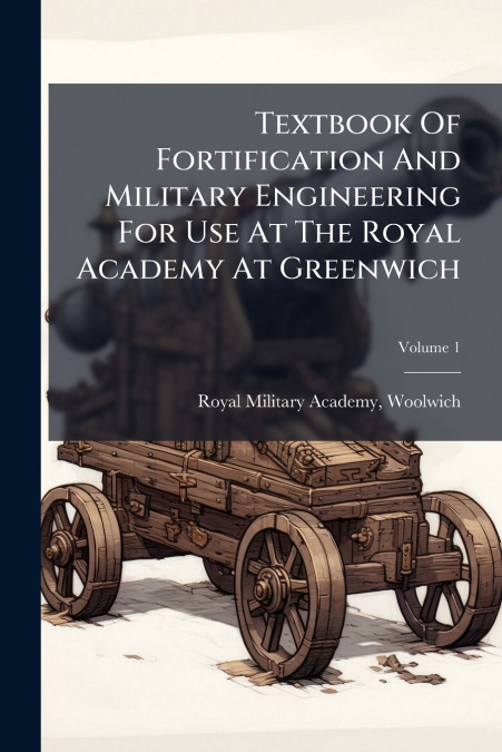 Textbook Of Fortification And Military Engineering For Use At The Royal Academy At Greenwich; Volume 1