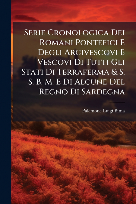 Serie Cronologica Dei Romani Pontefici E Degli Arcivescovi E Vescovi Di Tutti Gli Stati Di Terraferma & S. S. B. M. E Di Alcune Del Regno Di Sardegna