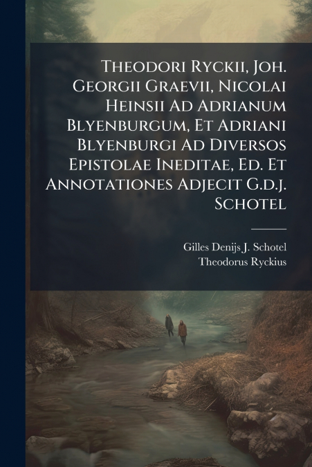 Theodori Ryckii, Joh. Georgii Graevii, Nicolai Heinsii Ad Adrianum Blyenburgum, Et Adriani Blyenburgi Ad Diversos Epistolae Ineditae, Ed. Et Annotationes Adjecit G.d.j. Schotel